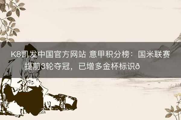 K8凯发中国官方网站 意甲积分榜：国米联赛提前3轮夺冠，已增多金杯标识🏆