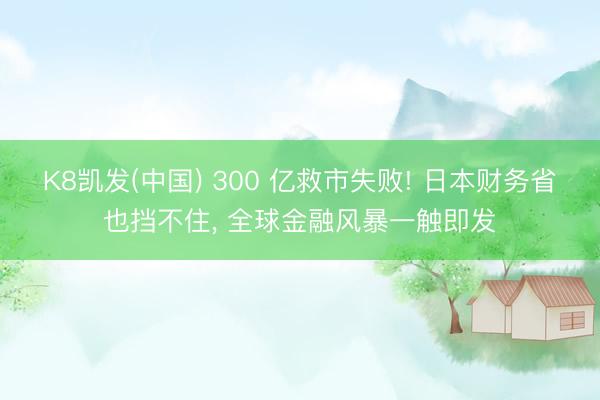 K8凯发(中国) 300 亿救市失败! 日本财务省也挡不住， 全球金融风暴一触即发