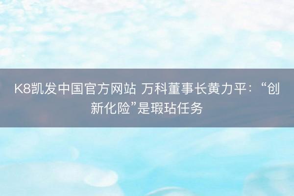 K8凯发中国官方网站 万科董事长黄力平：“创新化险”是瑕玷任务