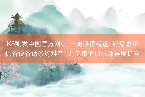 K8凯发中国官方网站 一周热榜精选: 好意思伊仍各说各话条约难产! 万亿市值俱乐部再度扩容