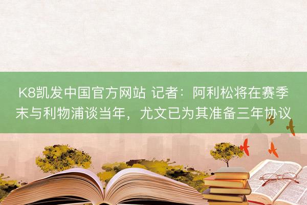 K8凯发中国官方网站 记者：阿利松将在赛季末与利物浦谈当年，尤文已为其准备三年协议