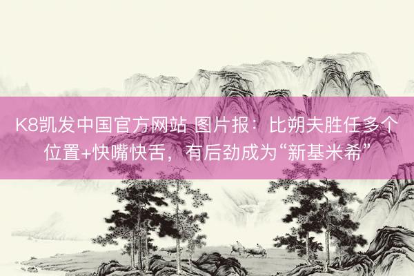 K8凯发中国官方网站 图片报：比朔夫胜任多个位置+快嘴快舌，有后劲成为“新基米希”