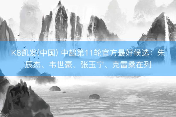 K8凯发(中国) 中超第11轮官方最好候选：朱辰杰、韦世豪、张玉宁、克雷桑在列