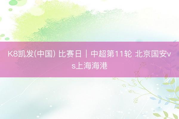 K8凯发(中国) 比赛日｜中超第11轮 北京国安vs上海海港