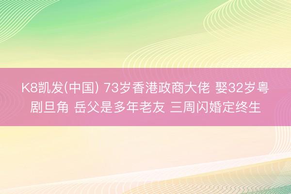 K8凯发(中国) 73岁香港政商大佬 娶32岁粤剧旦角 岳父是多年老友 三周闪婚定终生