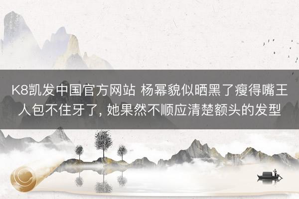 K8凯发中国官方网站 杨幂貌似晒黑了瘦得嘴王人包不住牙了， 她果然不顺应清楚额头的发型