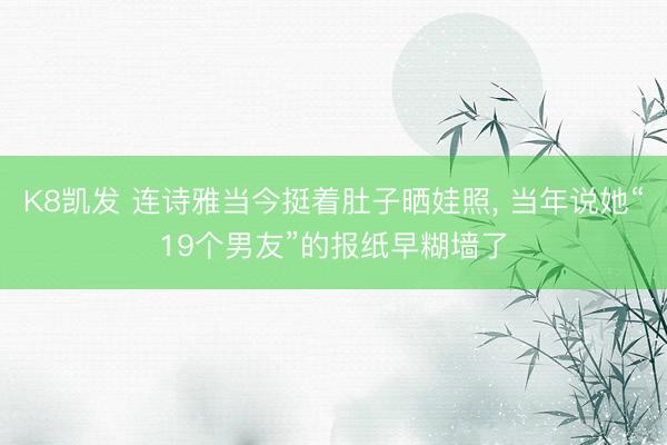 K8凯发 连诗雅当今挺着肚子晒娃照， 当年说她“19个男友”的报纸早糊墙了
