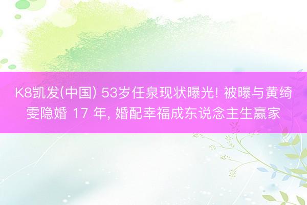 K8凯发(中国) 53岁任泉现状曝光! 被曝与黄绮雯隐婚 17 年， 婚配幸福成东说念主生赢家