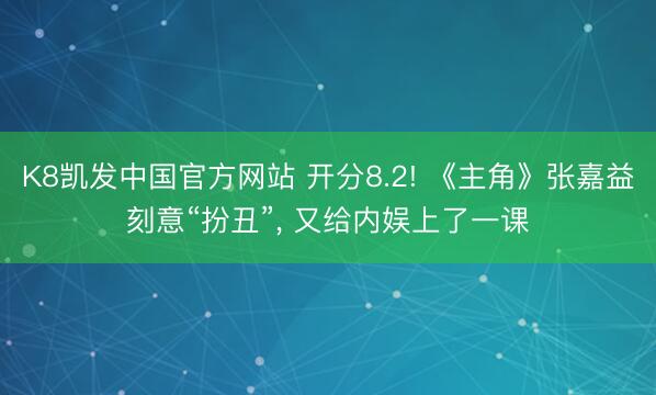 K8凯发中国官方网站 开分8.2! 《主角》张嘉益刻意“扮丑”， 又给内娱上了一课