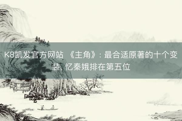 K8凯发官方网站 《主角》: 最合适原著的十个变装， 忆秦娥排在第五位