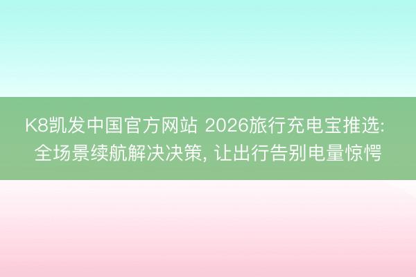 K8凯发中国官方网站 2026旅行充电宝推选: 全场景续航解决决策， 让出行告别电量惊愕