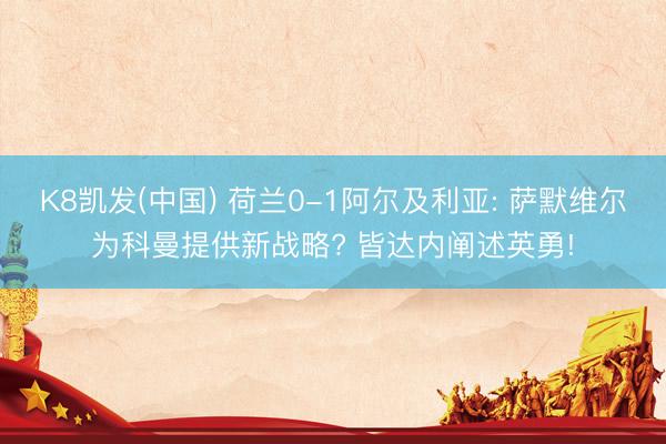 K8凯发(中国) 荷兰0-1阿尔及利亚: 萨默维尔为科曼提供新战略? 皆达内阐述英勇!