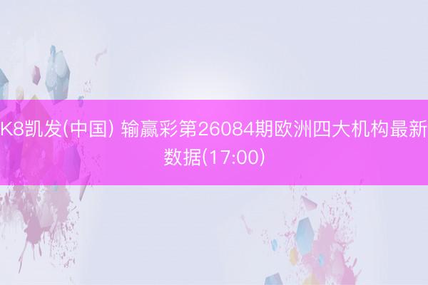 K8凯发(中国) 输赢彩第26084期欧洲四大机构最新数据(17:00)