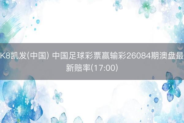 K8凯发(中国) 中国足球彩票赢输彩26084期澳盘最新赔率(17:00)