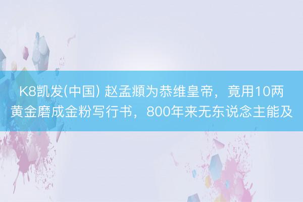 K8凯发(中国) 赵孟頫为恭维皇帝，竟用10两黄金磨成金粉写行书，800年来无东说念主能及
