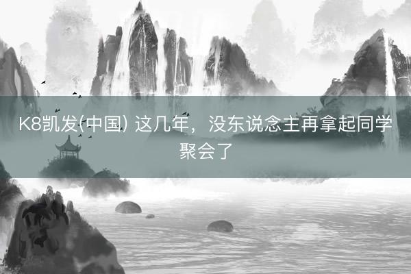 K8凯发(中国) 这几年，没东说念主再拿起同学聚会了