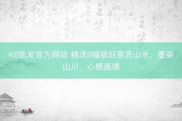 K8凯发官方网站 精选9幅极好意思山水，墨染山川，<a href=
