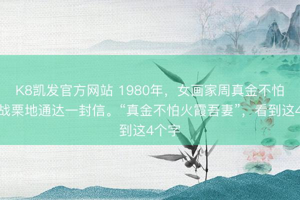 K8凯发官方网站 1980年，女画家周真金不怕火霞战栗地通达一封信。“真金不怕火霞吾妻”，看到这4个字