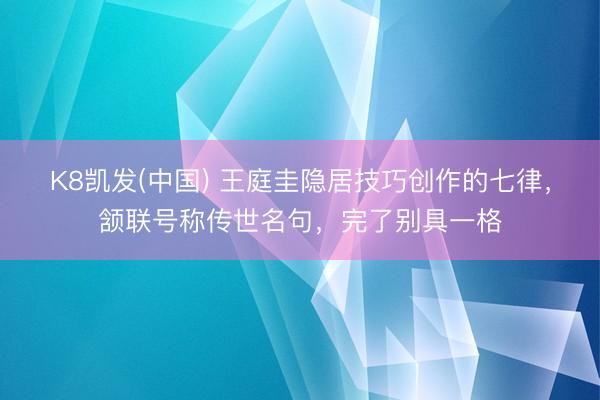 K8凯发(中国) 王庭圭隐居技巧创作的七律，颔联号称传世名句，完了别具一格