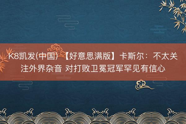 K8凯发(中国) 【好意思满版】卡斯尔：不太关注外界杂音 对打败卫冕冠军罕见有信心