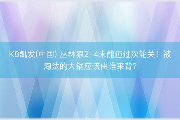 K8凯发(中国) 丛林狼2-4未能迈过次轮关！被淘汰的大锅应该由谁来背？