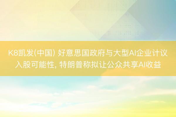 K8凯发(中国) 好意思国政府与大型AI企业计议入股可能性, 特朗普称拟让公众共享A