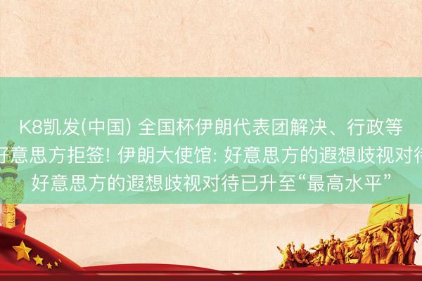 K8凯发(中国) 全国杯伊朗代表团解决、行政等联系东说念主员遭好意思方拒签! 伊朗大使馆: 好意思方的遐想歧视对待已升至“最高水平”