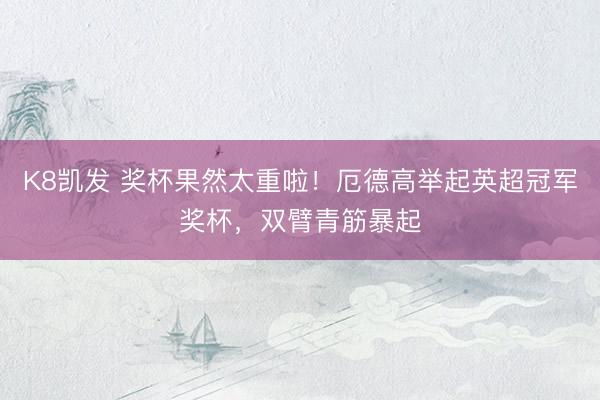 K8凯发 奖杯果然太重啦！厄德高举起英超冠军奖杯，双臂青筋暴起