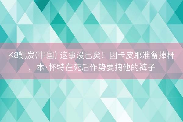 K8凯发(中国) 这事没已矣！因卡皮耶准备捧杯，本·怀特在死后作势要拽他的裤子