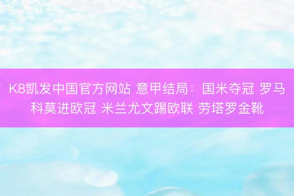 K8凯发中国官方网站 意甲结局：国米夺冠 罗马科莫进欧冠 米兰尤文踢欧联 劳塔罗金靴