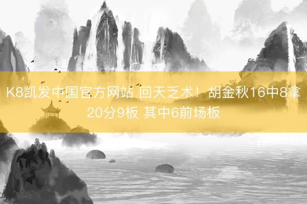 K8凯发中国官方网站 回天乏术！胡金秋16中8拿20分9板 其中6前场板