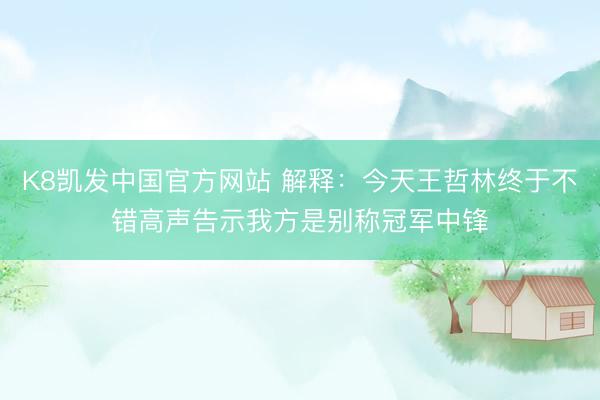 K8凯发中国官方网站 解释:今天王哲林终于不错高声告示我方是别称冠军中锋