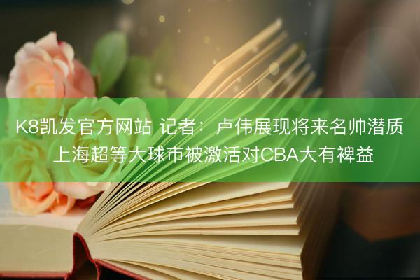 K8凯发官方网站 记者：卢伟展现将来名帅潜质 上海超等大球市被激活对CBA大有裨益