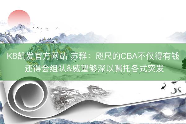 K8凯发官方网站 苏群：咫尺的CBA不仅得有钱 还得会组队&威望够深以嘱托各式突发