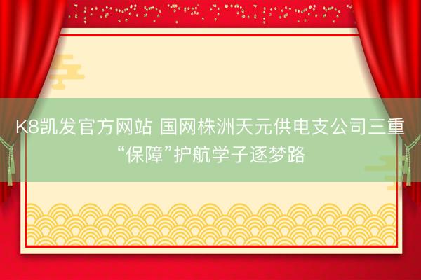 K8凯发官方网站 国网株洲天元供电支公司三重“保障”护航学子逐梦路