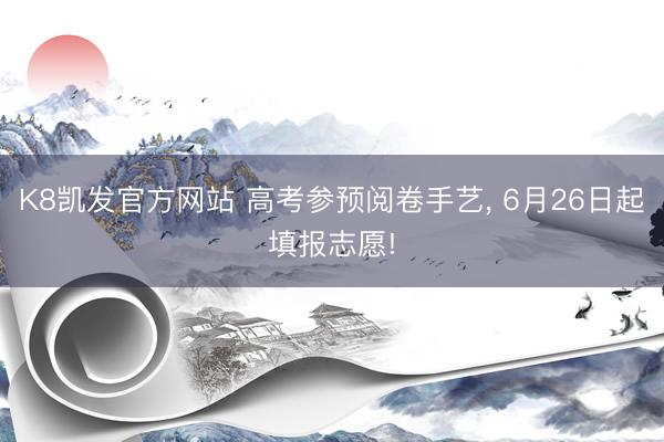 K8凯发官方网站 高考参预阅卷手艺, 6月26日起填报志愿!
