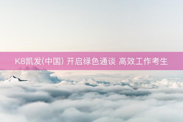 K8凯发(中国) 开启绿色通谈 高效工作考生