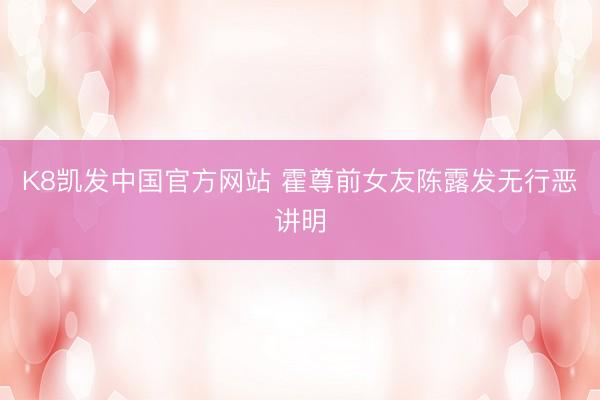 K8凯发中国官方网站 霍尊前女友陈露发无行恶讲明