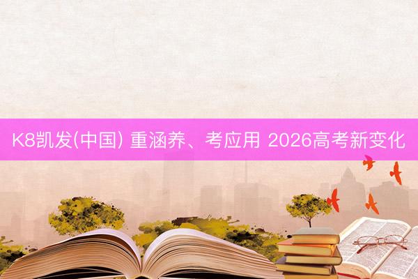 K8凯发(中国) 重涵养、考应用 2026高考新变化