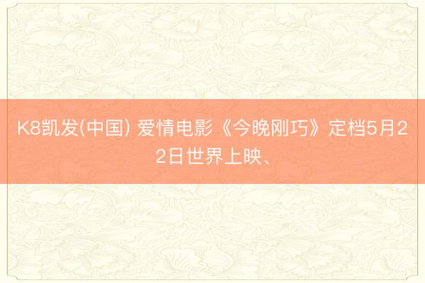 K8凯发(中国) 爱情电影《今晚刚巧》定档5月22日世界上映、