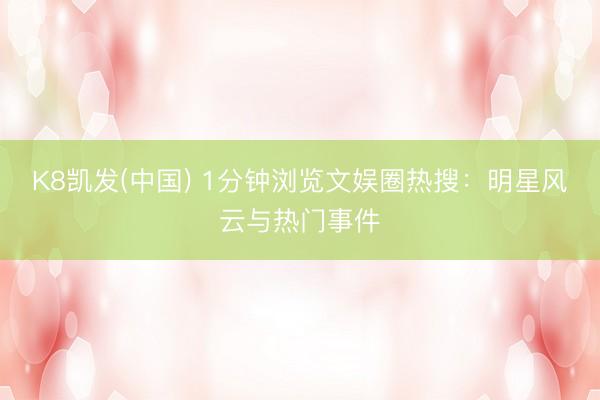 K8凯发(中国) 1分钟浏览文娱圈热搜：明星风云与热门事件