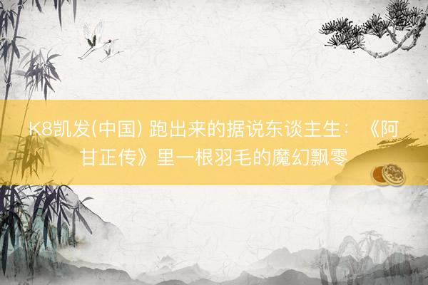 K8凯发(中国) 跑出来的据说东谈主生：《阿甘正传》里一根羽毛的魔幻飘零
