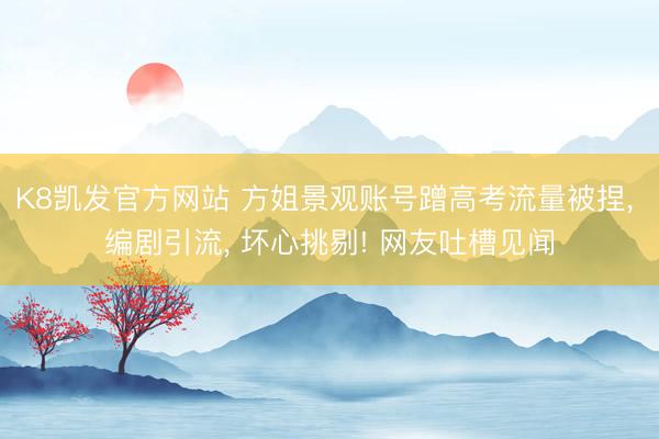 K8凯发官方网站 方姐景观账号蹭高考流量被捏， 编剧引流， 坏心挑剔! 网友吐槽见闻
