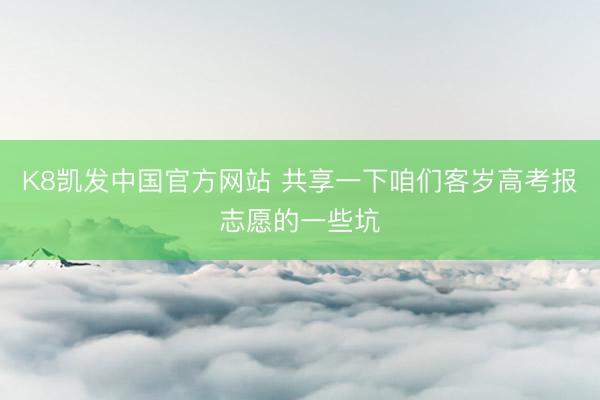 K8凯发中国官方网站 共享一下咱们客岁高考报志愿的一些坑
