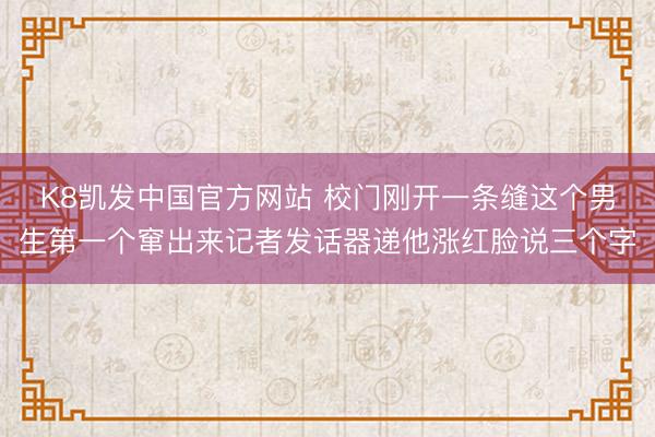 K8凯发中国官方网站 校门刚开一条缝这个男生第一个窜出来记者发话器递他涨红脸说三个字