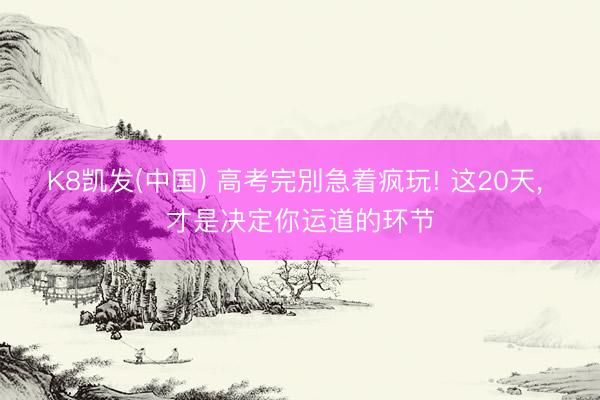 K8凯发(中国) 高考完別急着疯玩! 这20天， 才是决定你运道的环节