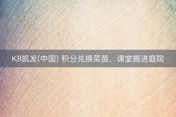 K8凯发(中国) 积分兑换菜苗,课堂搬进庭院