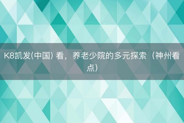 K8凯发(中国) 看,养老少院的多元探索(神州看点)