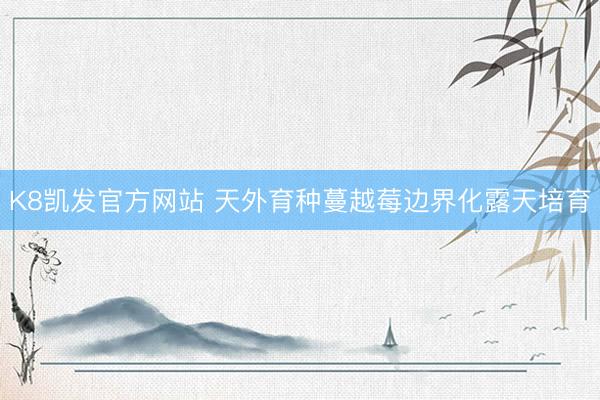 K8凯发官方网站 天外育种蔓越莓边界化露天培育