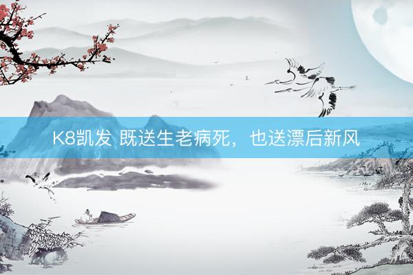 K8凯发 既送生老病死，也送漂后新风